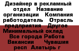 Дизайнер в рекламный отдел › Название организации ­ Компания-работодатель › Отрасль предприятия ­ Другое › Минимальный оклад ­ 1 - Все города Работа » Вакансии   . Чувашия респ.,Алатырь г.